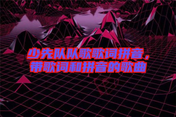 少先隊(duì)隊(duì)歌歌詞拼音，帶歌詞和拼音的歌曲