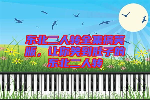 東北二人轉(zhuǎn)全集搞笑版，讓你笑到肚子的東北二人轉(zhuǎn)