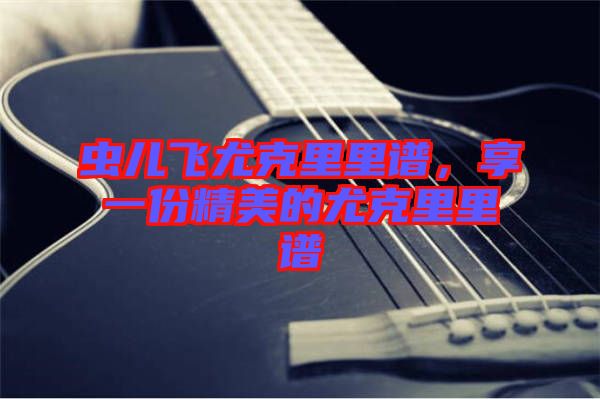 蟲兒飛尤克里里譜，享一份精美的尤克里里譜