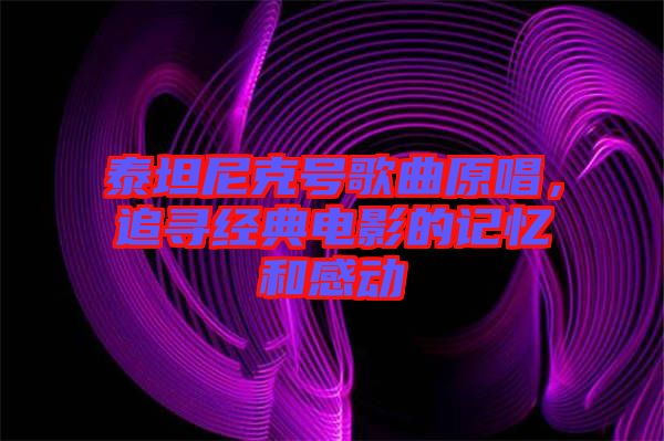 泰坦尼克號(hào)歌曲原唱，追尋經(jīng)典電影的記憶和感動(dòng)