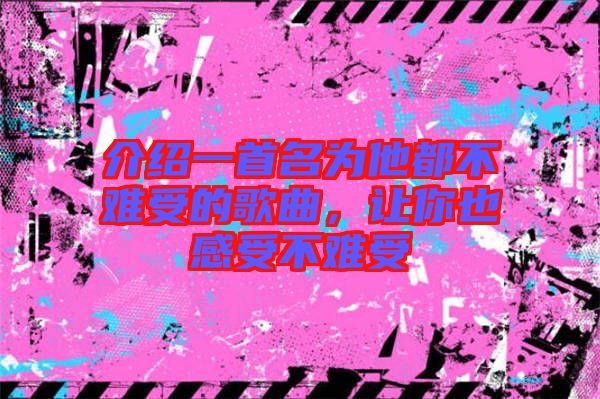 介紹一首名為他都不難受的歌曲，讓你也感受不難受