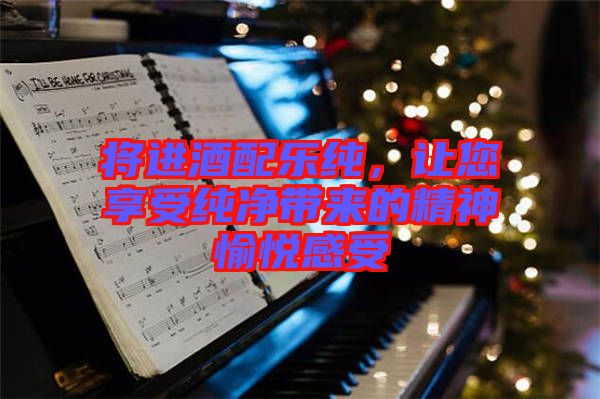 將進(jìn)酒配樂純，讓您享受純凈帶來的精神愉悅感受