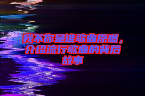 我不你是誰(shuí)歌曲原唱，介紹流行歌曲的背后故事