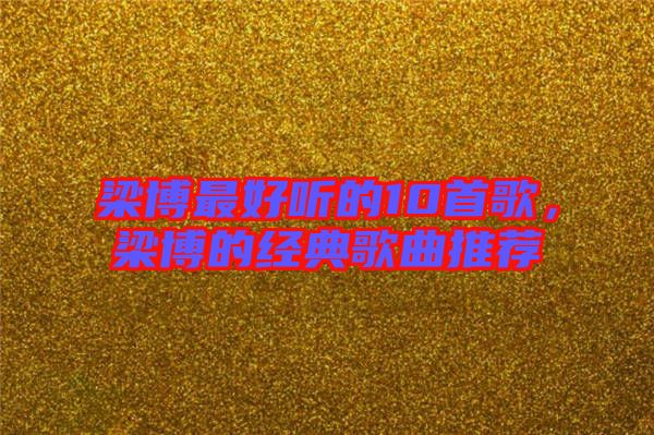 梁博最好聽(tīng)的10首歌，梁博的經(jīng)典歌曲推薦