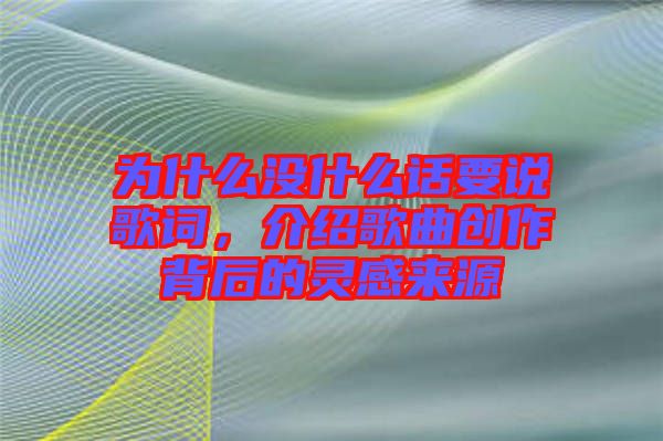 為什么沒什么話要說歌詞，介紹歌曲創(chuàng)作背后的靈感來源