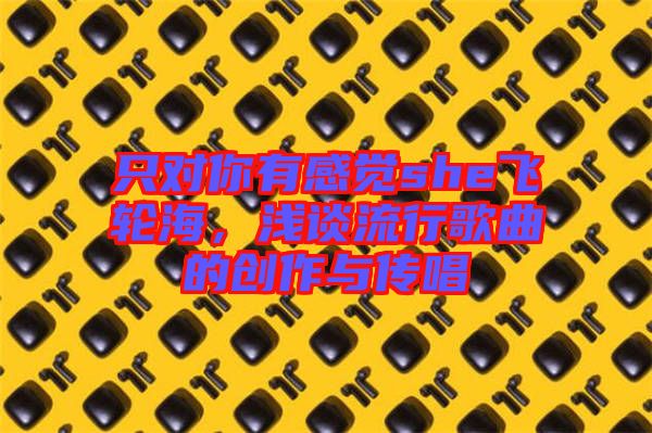 只對(duì)你有感覺she飛輪海，淺談流行歌曲的創(chuàng)作與傳唱