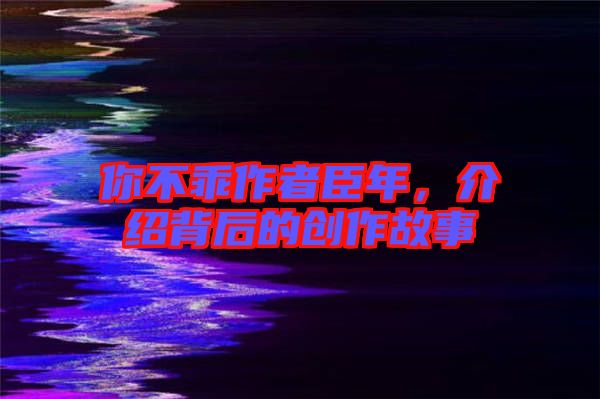 你不乖作者臣年，介紹背后的創(chuàng)作故事