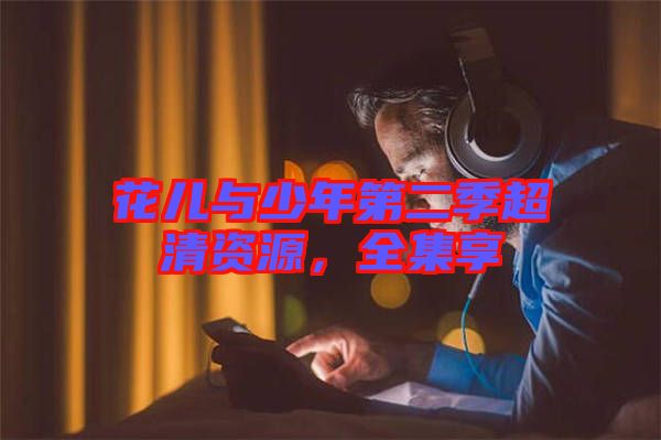 花兒與少年第二季超清資源，全集享