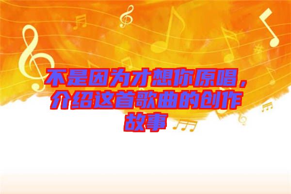 不是因?yàn)椴畔肽阍?，介紹這首歌曲的創(chuàng)作故事