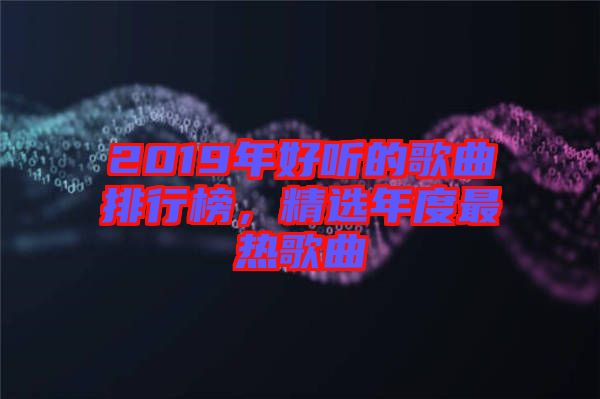 2019年好聽的歌曲排行榜，精選年度最熱歌曲