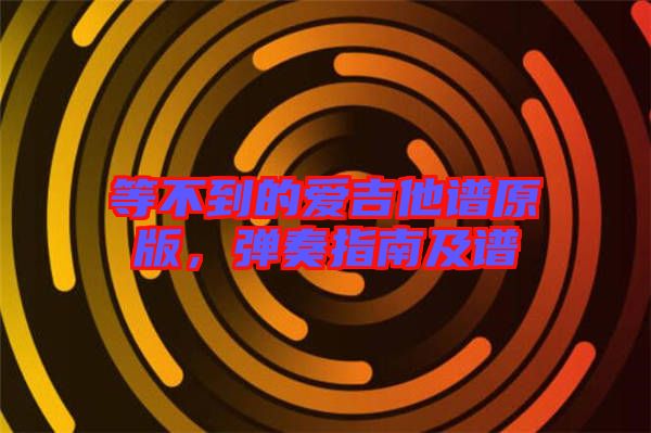 等不到的愛吉他譜原版，彈奏指南及譜
