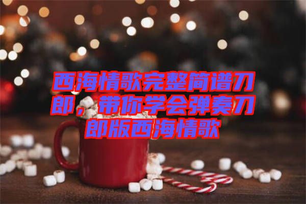 西海情歌完整簡(jiǎn)譜刀郎，帶你學(xué)會(huì)彈奏刀郎版西海情歌