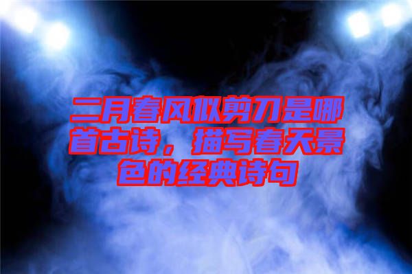 二月春風(fēng)似剪刀是哪首古詩(shī)，描寫(xiě)春天景色的經(jīng)典詩(shī)句