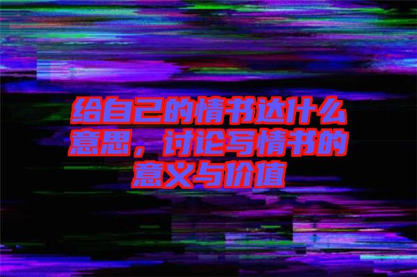 給自己的情書達(dá)什么意思，討論寫情書的意義與價(jià)值