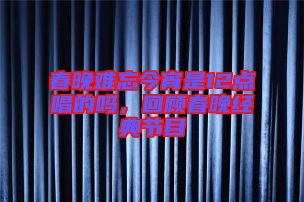 春晚難忘今宵是12點(diǎn)唱的嗎，回顧春晚經(jīng)典節(jié)目