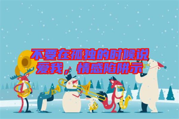 不要在孤獨(dú)的時(shí)候說愛我，情感陷阱示