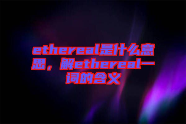 ethereal是什么意思，解ethereal一詞的含義