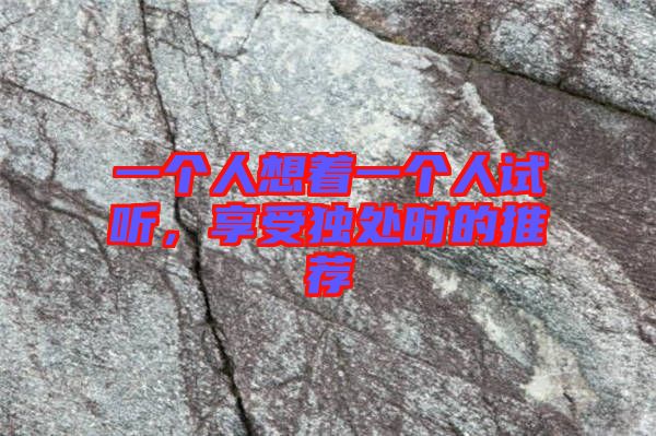 一個(gè)人想著一個(gè)人試聽，享受獨(dú)處時(shí)的推薦