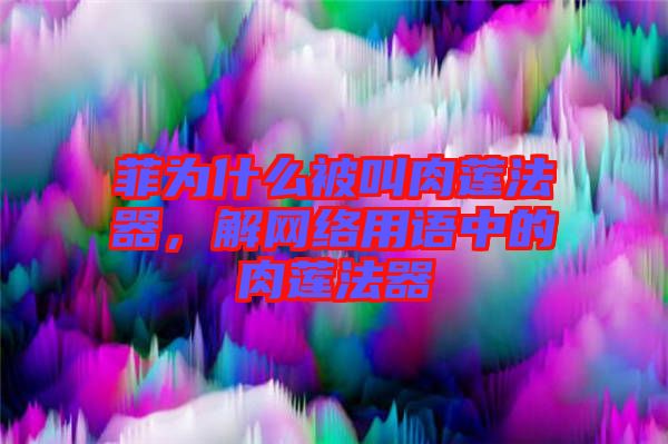 菲為什么被叫肉蓮法器，解網(wǎng)絡用語中的肉蓮法器
