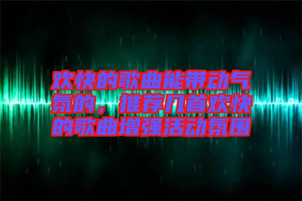 歡快的歌曲能帶動氣氛的，推薦幾首歡快的歌曲增強活動氛圍