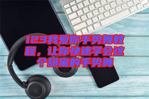 123我愛你手勢(shì)舞教程，讓你快速學(xué)會(huì)這個(gè)甜蜜的手勢(shì)舞