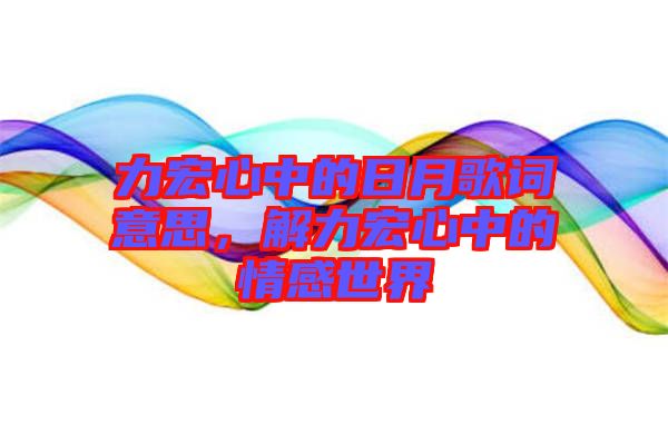力宏心中的日月歌詞意思，解力宏心中的情感世界