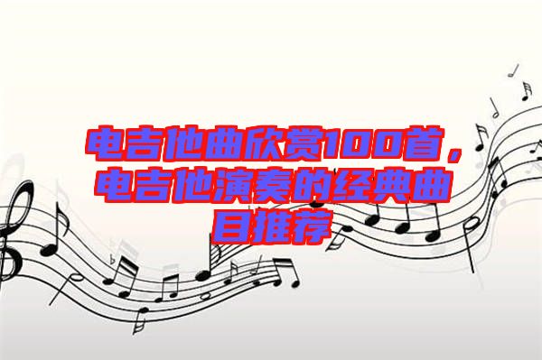 電吉他曲欣賞100首，電吉他演奏的經(jīng)典曲目推薦