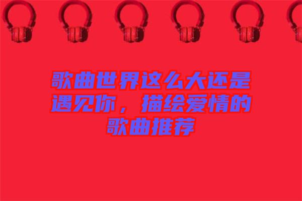 歌曲世界這么大還是遇見你，描繪愛情的歌曲推薦