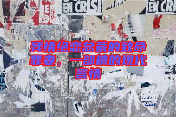 殘情絕戀總裁的致命罪妻，一部精的現(xiàn)代言情