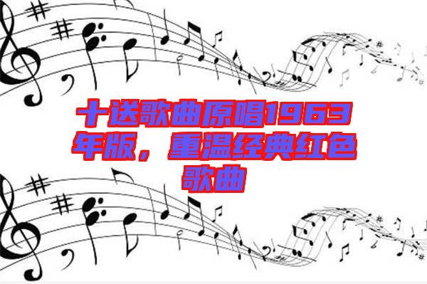 十送歌曲原唱1963年版，重溫經(jīng)典紅色歌曲