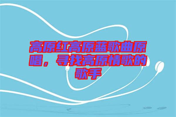 高原紅高原藍(lán)歌曲原唱，尋找高原情歌的歌手