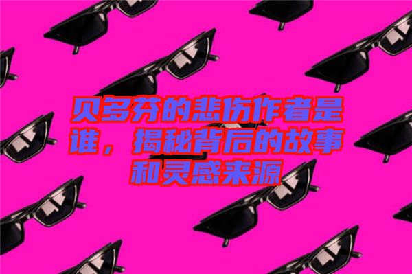 貝多芬的悲傷作者是誰，揭秘背后的故事和靈感來源