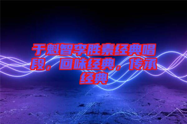 于魁智李勝素經(jīng)典唱段，回味經(jīng)典，傳承經(jīng)典
