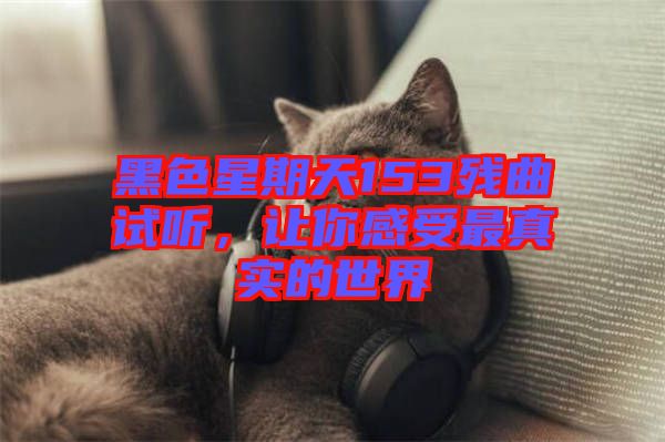 黑色星期天153殘曲試聽(tīng)，讓你感受最真實(shí)的世界
