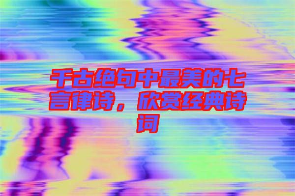 千古絕句中最美的七言律詩，欣賞經(jīng)典詩詞