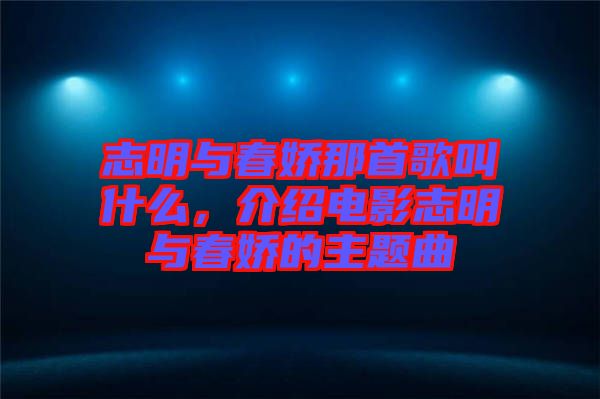 志明與春嬌那首歌叫什么，介紹電影志明與春嬌的主題曲