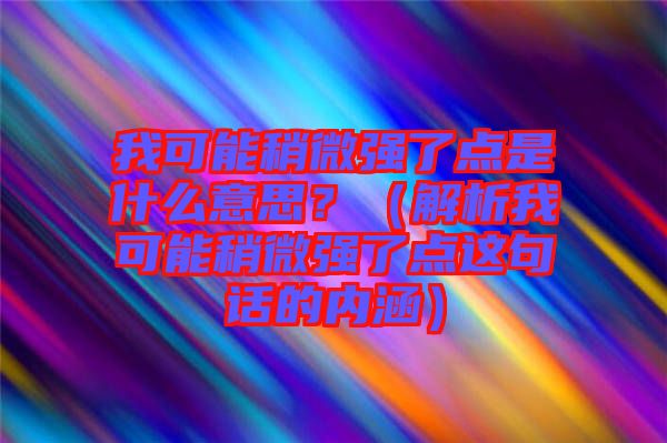 我可能稍微強(qiáng)了點(diǎn)是什么意思？（解析我可能稍微強(qiáng)了點(diǎn)這句話的內(nèi)涵）