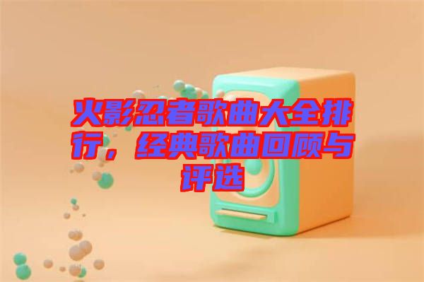 火影忍者歌曲大全排行，經(jīng)典歌曲回顧與評選