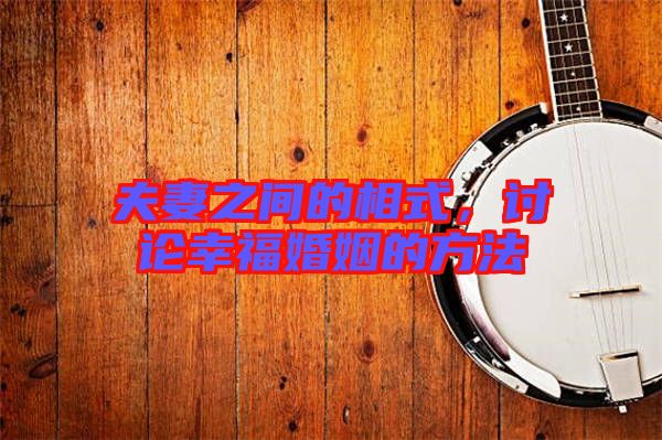 夫妻之間的相式，討論幸?；橐龅姆椒? width=