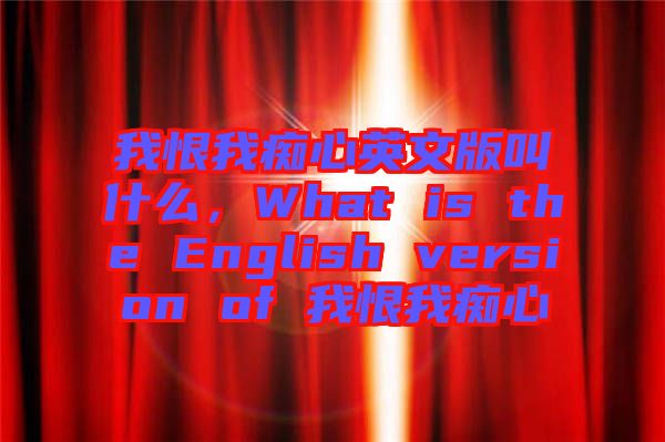 我恨我癡心英文版叫什么，What is the English version of 我恨我癡心
