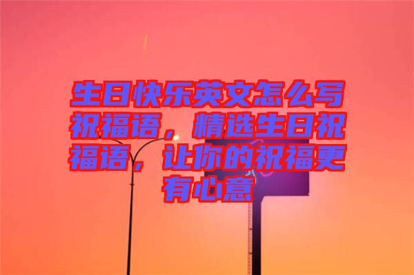 生日快樂英文怎么寫祝福語，精選生日祝福語，讓你的祝福更有心意