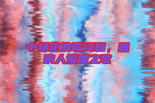中綠花的歌詞和，唱響人愛國之歌