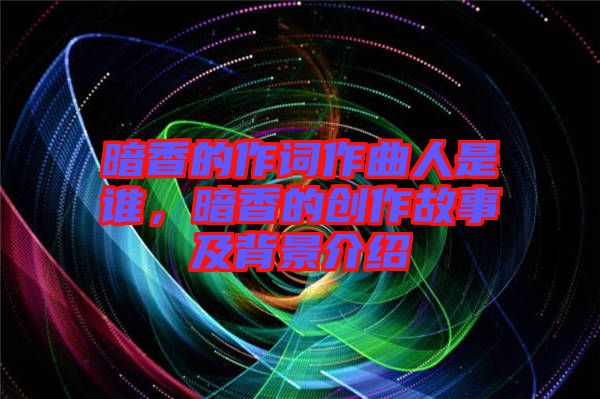暗香的作詞作曲人是誰，暗香的創(chuàng)作故事及背景介紹