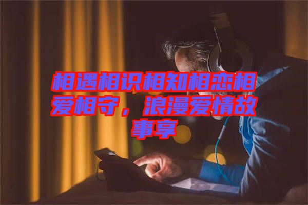 相遇相識(shí)相知相戀相愛相守，浪漫愛情故事享