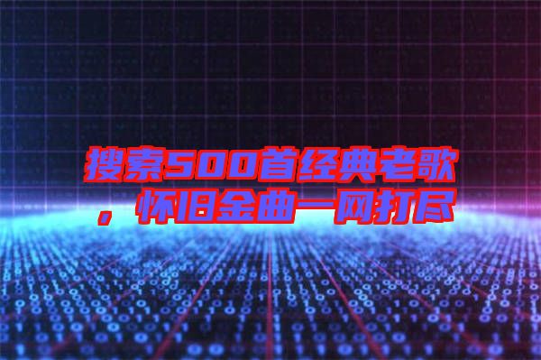 搜索500首經(jīng)典老歌，懷舊金曲一網(wǎng)打盡