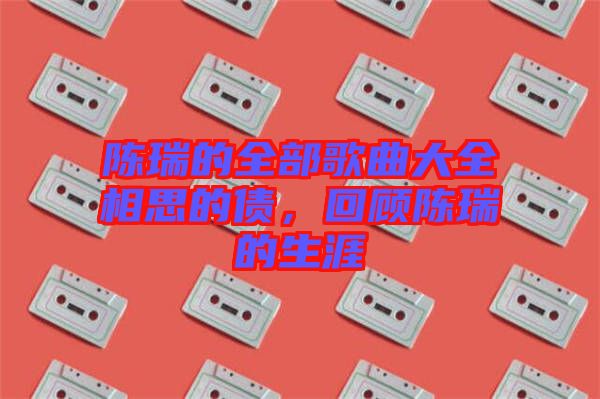 陳瑞的全部歌曲大全相思的債，回顧陳瑞的生涯