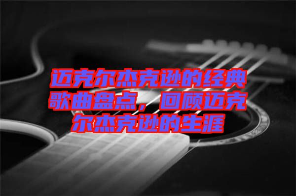 邁克爾杰克遜的經(jīng)典歌曲盤點，回顧邁克爾杰克遜的生涯