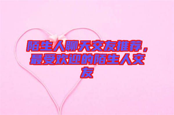 陌生人聊天交友推薦，最受歡迎的陌生人交友