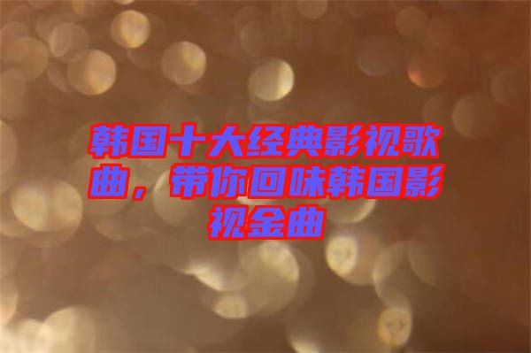 韓國(guó)十大經(jīng)典影視歌曲，帶你回味韓國(guó)影視金曲