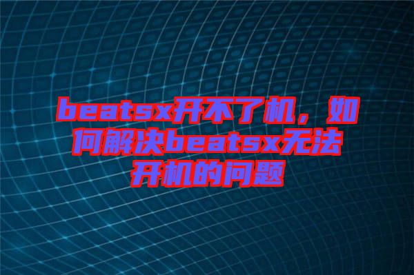 beatsx開不了機，如何解決beatsx無法開機的問題